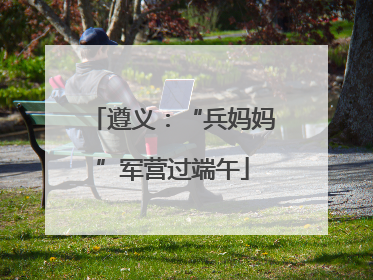遵义：“兵妈妈”军营过端午