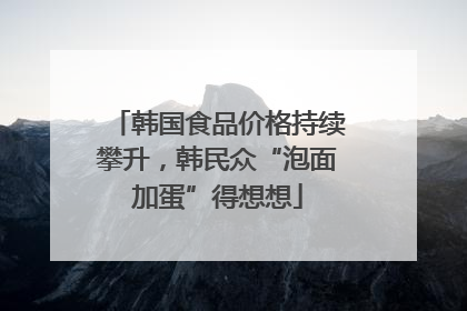 韩国食品价格持续攀升，韩民众“泡面加蛋”得想想