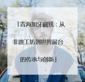 青海加牙藏毯：从非遗工坊到世界展台的传承与创新