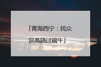 青海西宁：民众赏高跷过端午