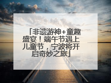 非遗游神+童趣盛宴！端午节遇上儿童节，宁波将开启奇妙之旅