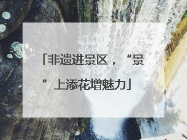 非遗进景区，“景”上添花增魅力