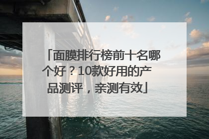 面膜排行榜前十名哪个好？10款好用的产品测评，亲测有效