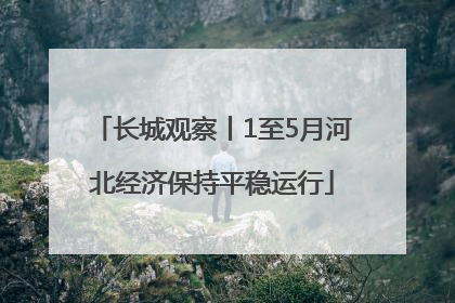 长城观察丨1至5月河北经济保持平稳运行