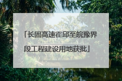 长固高速霍邱至皖豫界段工程建设用地获批