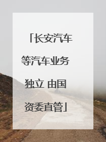 长安汽车等汽车业务独立 由国资委直管