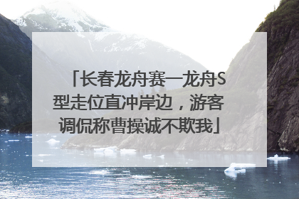 长春龙舟赛一龙舟S型走位直冲岸边，游客调侃称曹操诚不欺我