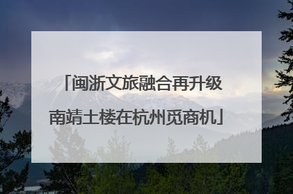闽浙文旅融合再升级 南靖土楼在杭州觅商机