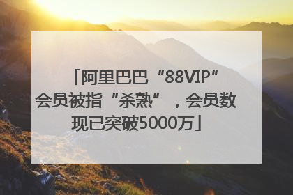 阿里巴巴“88VIP”会员被指“杀熟”，会员数现已突破5000万