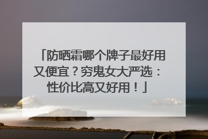 防晒霜哪个牌子最好用又便宜？穷鬼女大严选：性价比高又好用！