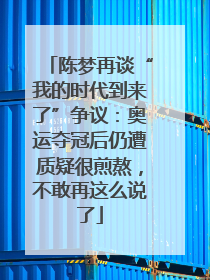 陈梦再谈“我的时代到来了”争议：奥运夺冠后仍遭质疑很煎熬，不敢再这么说了