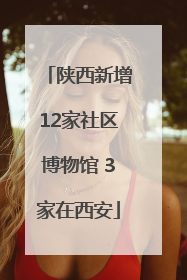 陕西新增12家社区博物馆 3家在西安