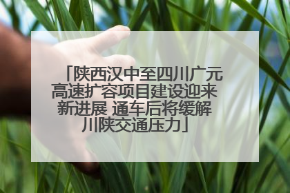 陕西汉中至四川广元高速扩容项目建设迎来新进展 通车后将缓解川陕交通压力