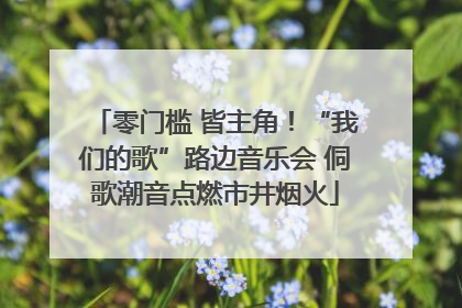 零门槛 皆主角！“我们的歌”路边音乐会 侗歌潮音点燃市井烟火