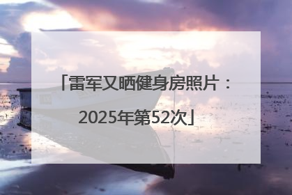 雷军又晒健身房照片：2025年第52次
