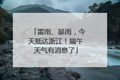 雷雨、暴雨，今天抵达浙江！端午天气有消息了