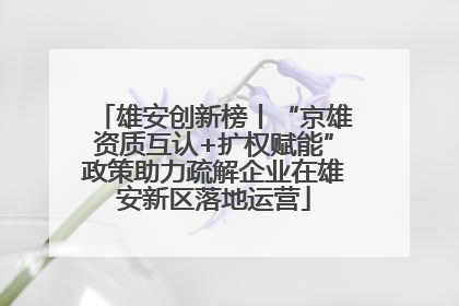 雄安创新榜丨“京雄资质互认+扩权赋能”政策助力疏解企业在雄安新区落地运营