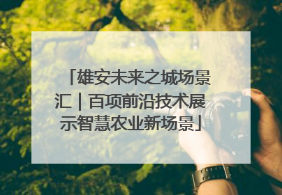 雄安未来之城场景汇｜百项前沿技术展示智慧农业新场景