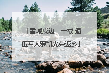 雪域戍边二十载 退伍军人罗凯光荣返乡