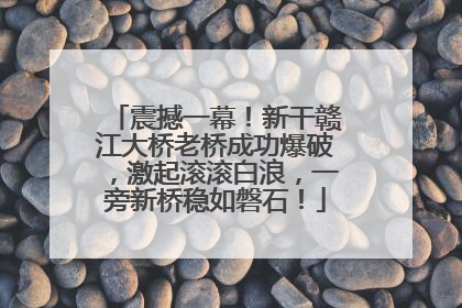 震撼一幕！新干赣江大桥老桥成功爆破，激起滚滚白浪，一旁新桥稳如磐石！