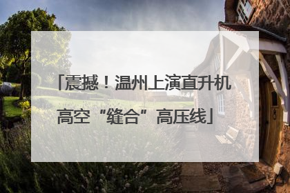 震撼！温州上演直升机高空“缝合”高压线