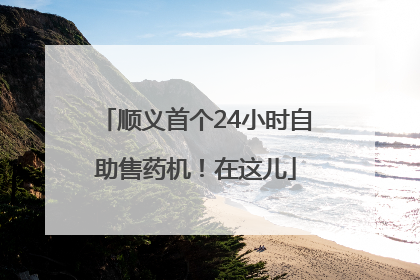 顺义首个24小时自助售药机！在这儿
