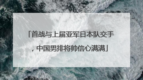 首战与上届亚军日本队交手，中国男排将帅信心满满