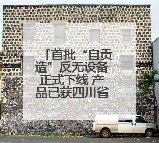 首批“自贡造”反无设备正式下线 产品已获四川省重大技术装备首台套认定
