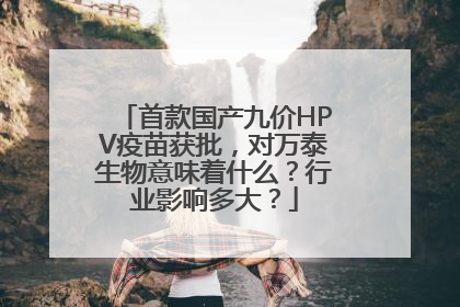 首款国产九价HPV疫苗获批，对万泰生物意味着什么？行业影响多大？