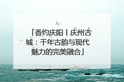 香约庆阳丨庆州古城：千年古韵与现代魅力的完美融合
