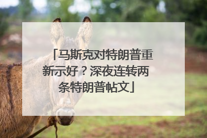 马斯克对特朗普重新示好？深夜连转两条特朗普帖文