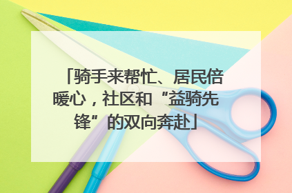 骑手来帮忙、居民倍暖心，社区和“益骑先锋”的双向奔赴