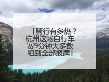 骑行有多热？杭州这场自行车赛9分钟大多数组别全部报满