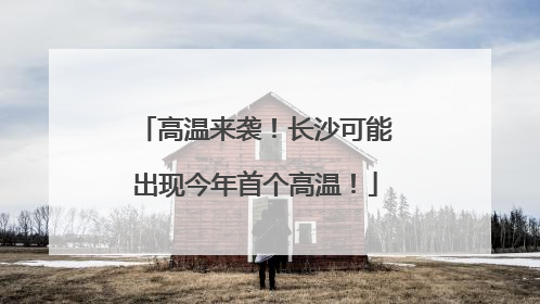 高温来袭！长沙可能出现今年首个高温！