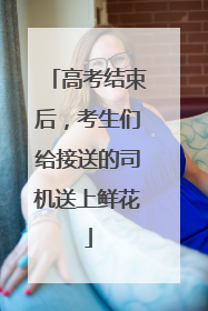 高考结束后，考生们给接送的司机送上鲜花