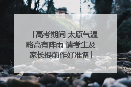 高考期间 太原气温略高有阵雨 请考生及家长提前作好准备