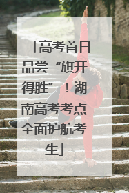 高考首日品尝“旗开得胜”！湖南高考考点全面护航考生