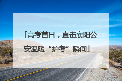 高考首日，直击襄阳公安温暖“护考”瞬间