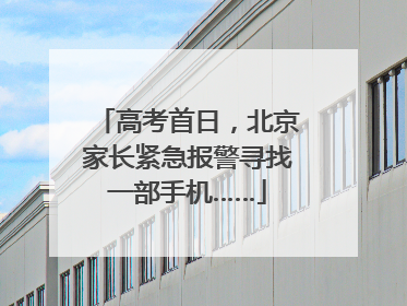 高考首日，北京家长紧急报警寻找一部手机……