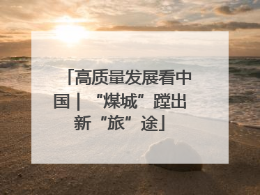 高质量发展看中国｜“煤城”蹚出新“旅”途