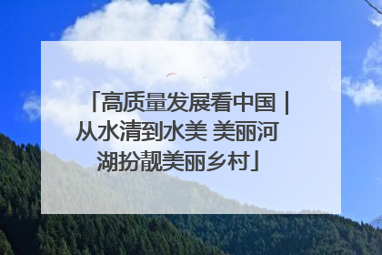 高质量发展看中国｜从水清到水美 美丽河湖扮靓美丽乡村