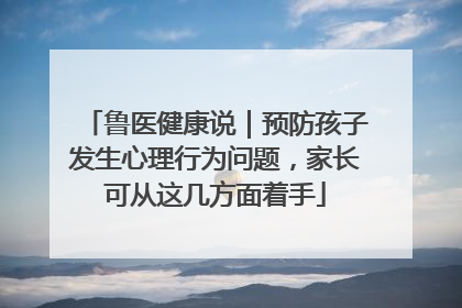 鲁医健康说｜预防孩子发生心理行为问题，家长可从这几方面着手