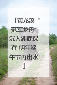 黄龙溪“冠军龙舟”沉入湖底保存 明年端午节再出水