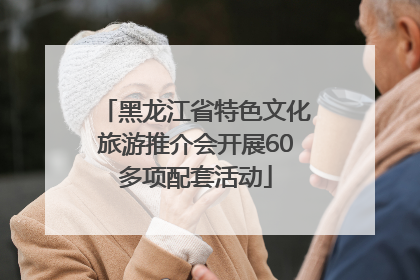 黑龙江省特色文化旅游推介会开展60多项配套活动