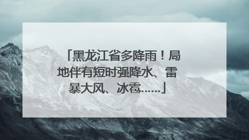 黑龙江省多降雨！局地伴有短时强降水、雷暴大风、冰雹……