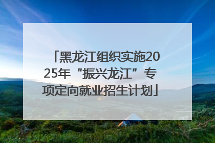 黑龙江组织实施2025年“振兴龙江”专项定向就业招生计划