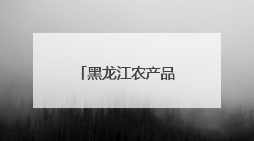 黑龙江农产品走向“全国名特优新”之路