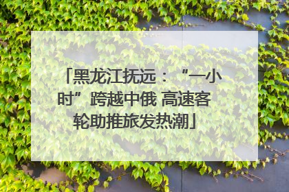 黑龙江抚远：“一小时”跨越中俄 高速客轮助推旅发热潮