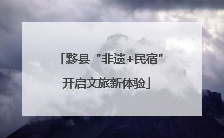 黟县“非遗+民宿” 开启文旅新体验