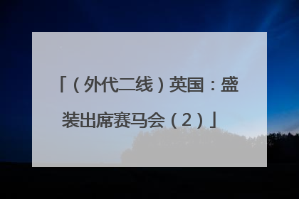 （外代二线）英国：盛装出席赛马会（2）